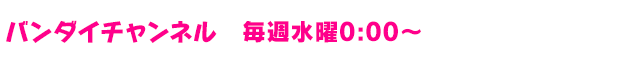 バンダイチャンネル 毎週水曜0:00～