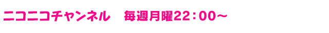 ニコニコチャンネル 毎週月曜22：00～