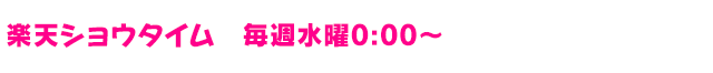 楽天ショウタイム 毎週水曜0:00～